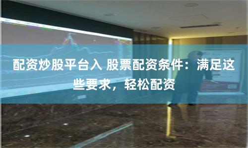 配资炒股平台入 股票配资条件：满足这些要求，轻松配资