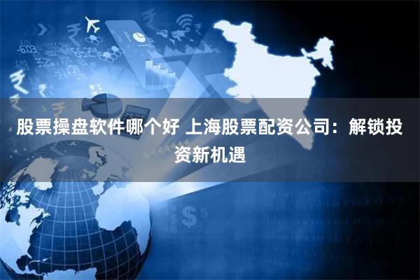 股票操盘软件哪个好 上海股票配资公司：解锁投资新机遇