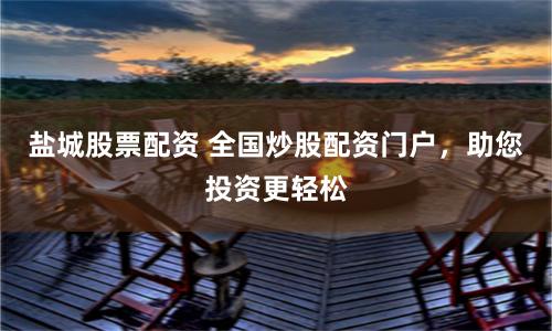 盐城股票配资 全国炒股配资门户，助您投资更轻松
