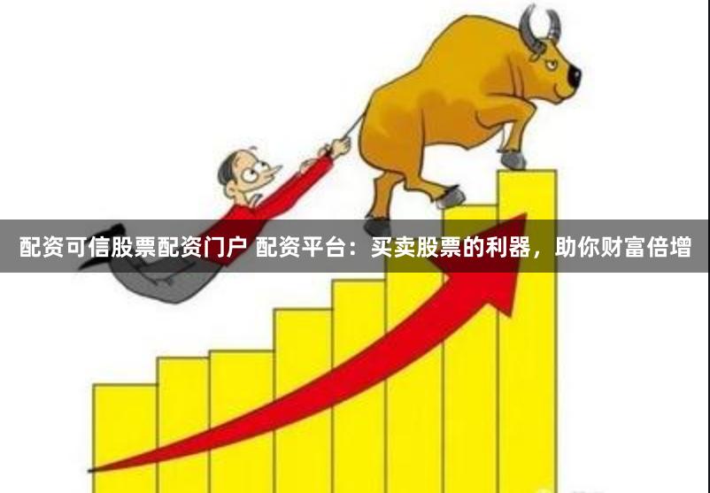 配资可信股票配资门户 配资平台：买卖股票的利器，助你财富倍增