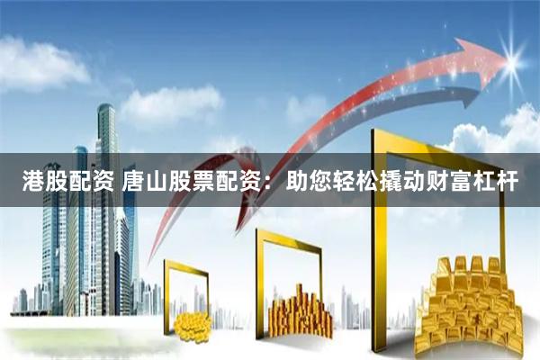 港股配资 唐山股票配资：助您轻松撬动财富杠杆