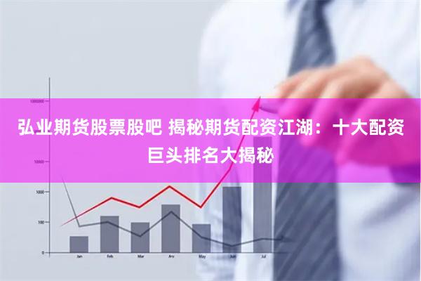 弘业期货股票股吧 揭秘期货配资江湖：十大配资巨头排名大揭秘