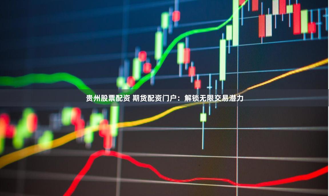 贵州股票配资 期货配资门户：解锁无限交易潜力