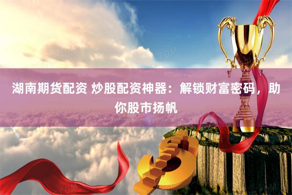 湖南期货配资 炒股配资神器：解锁财富密码，助你股市扬帆