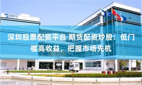 深圳股票配资平台 期货配资炒股：低门槛高收益，把握市场先机
