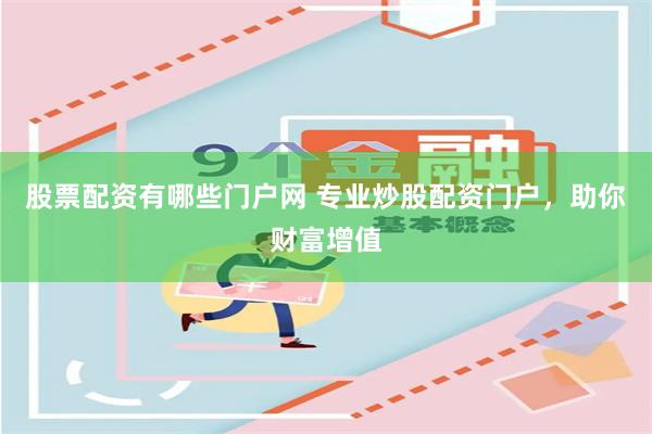 股票配资有哪些门户网 专业炒股配资门户，助你财富增值