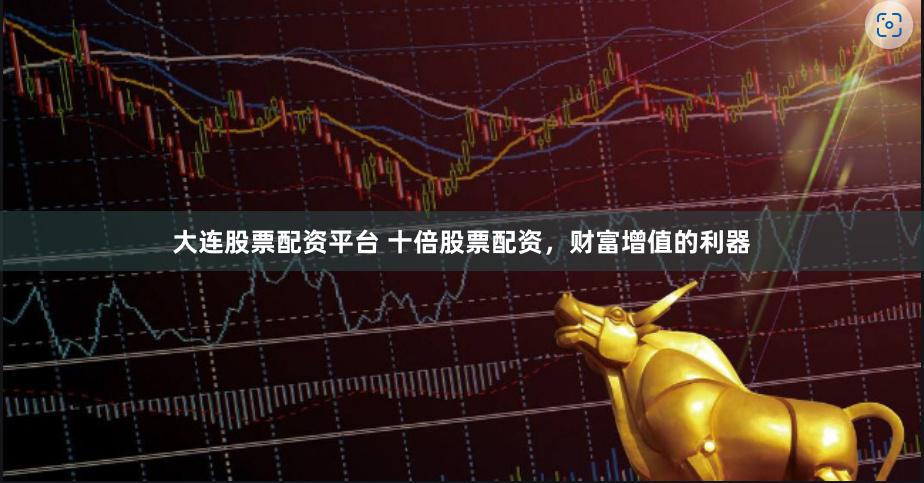 大连股票配资平台 十倍股票配资，财富增值的利器