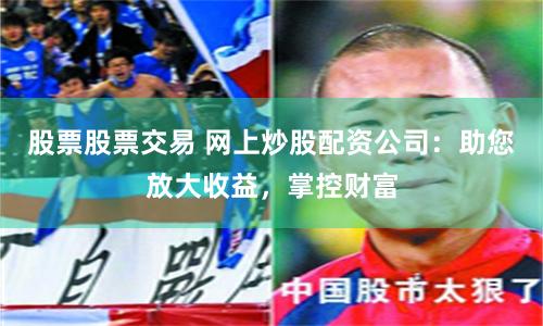 股票股票交易 网上炒股配资公司：助您放大收益，掌控财富