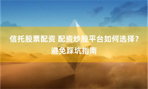 信托股票配资 配资炒股平台如何选择？避免踩坑指南