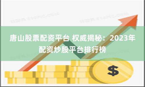 唐山股票配资平台 权威揭秘：2023年配资炒股平台排行榜