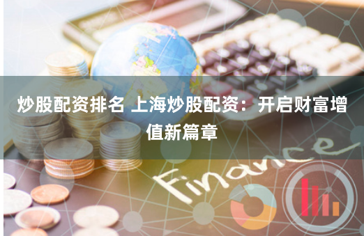 炒股配资排名 上海炒股配资：开启财富增值新篇章