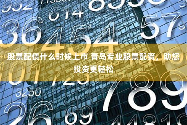 股票配债什么时候上市 青岛专业股票配资，助您投资更轻松