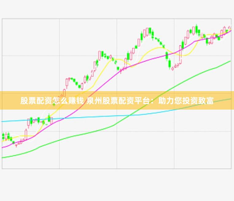 股票配资怎么赚钱 泉州股票配资平台：助力您投资致富