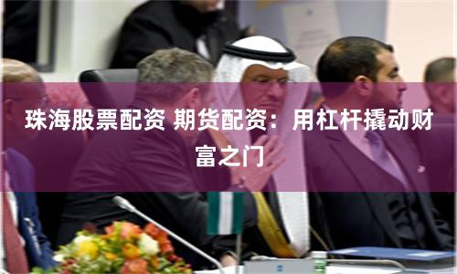 珠海股票配资 期货配资：用杠杆撬动财富之门