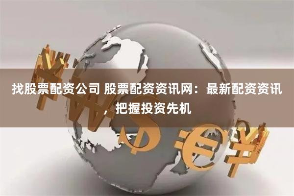 找股票配资公司 股票配资资讯网：最新配资资讯，把握投资先机