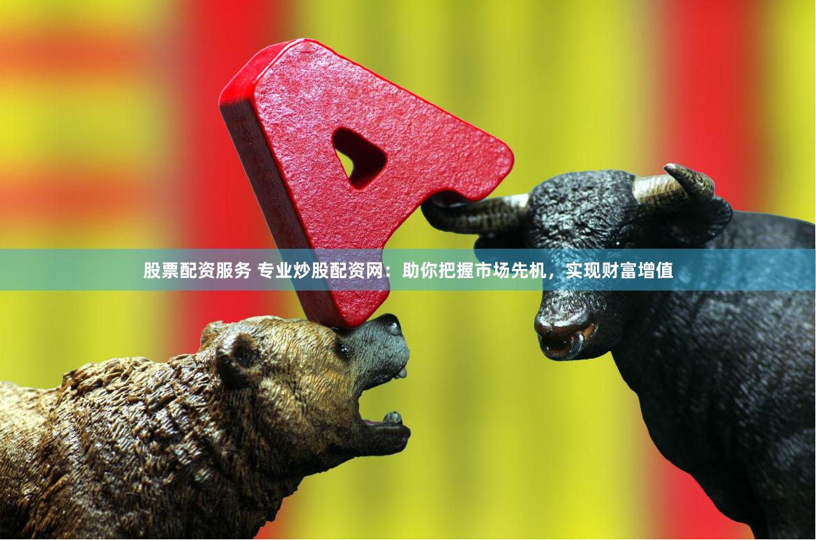 股票配资服务 专业炒股配资网：助你把握市场先机，实现财富增值