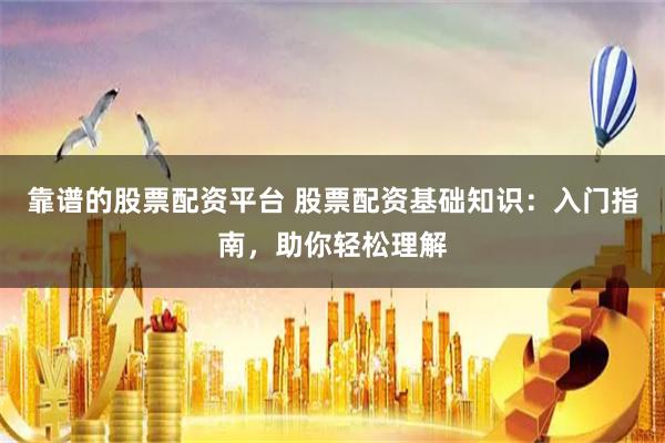 靠谱的股票配资平台 股票配资基础知识：入门指南，助你轻松理解