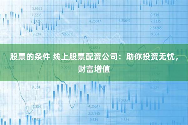 股票的条件 线上股票配资公司：助你投资无忧，财富增值