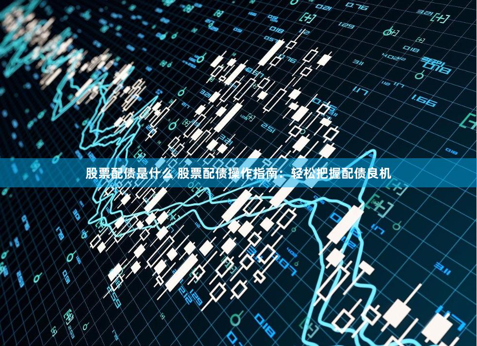 股票配债是什么 股票配债操作指南：轻松把握配债良机