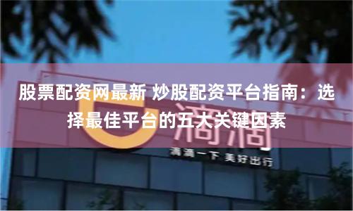 股票配资网最新 炒股配资平台指南：选择最佳平台的五大关键因素