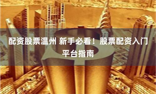 配资股票温州 新手必看！股票配资入门平台指南