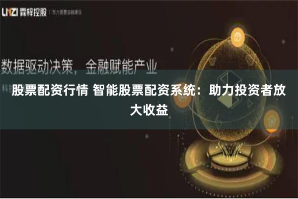 股票配资行情 智能股票配资系统：助力投资者放大收益