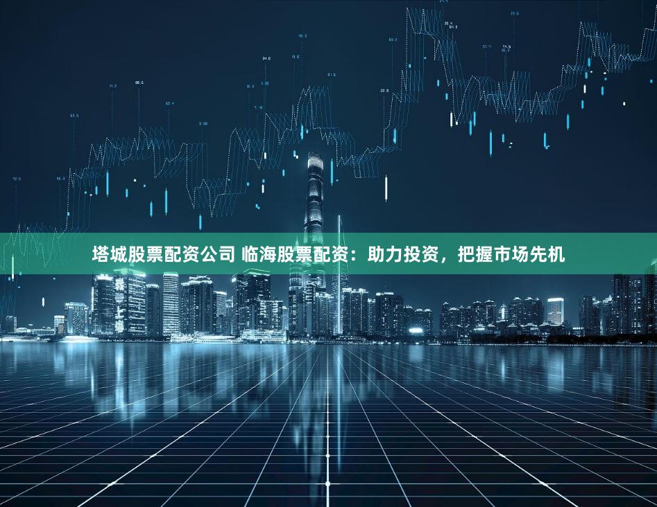 塔城股票配资公司 临海股票配资：助力投资，把握市场先机