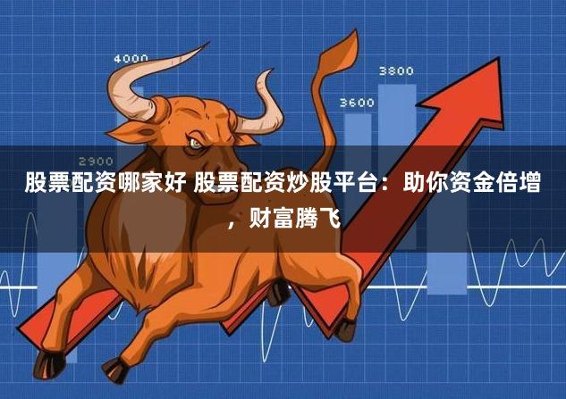 股票配资哪家好 股票配资炒股平台：助你资金倍增，财富腾飞