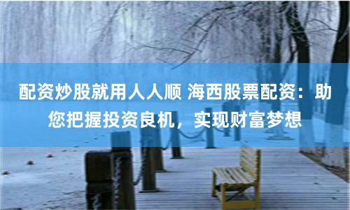 配资炒股就用人人顺 海西股票配资：助您把握投资良机，实现财富梦想