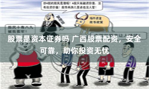 股票是资本证券吗 广西股票配资，安全可靠，助你投资无忧