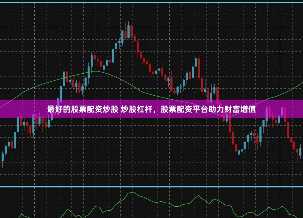 最好的股票配资炒股 炒股杠杆，股票配资平台助力财富增值