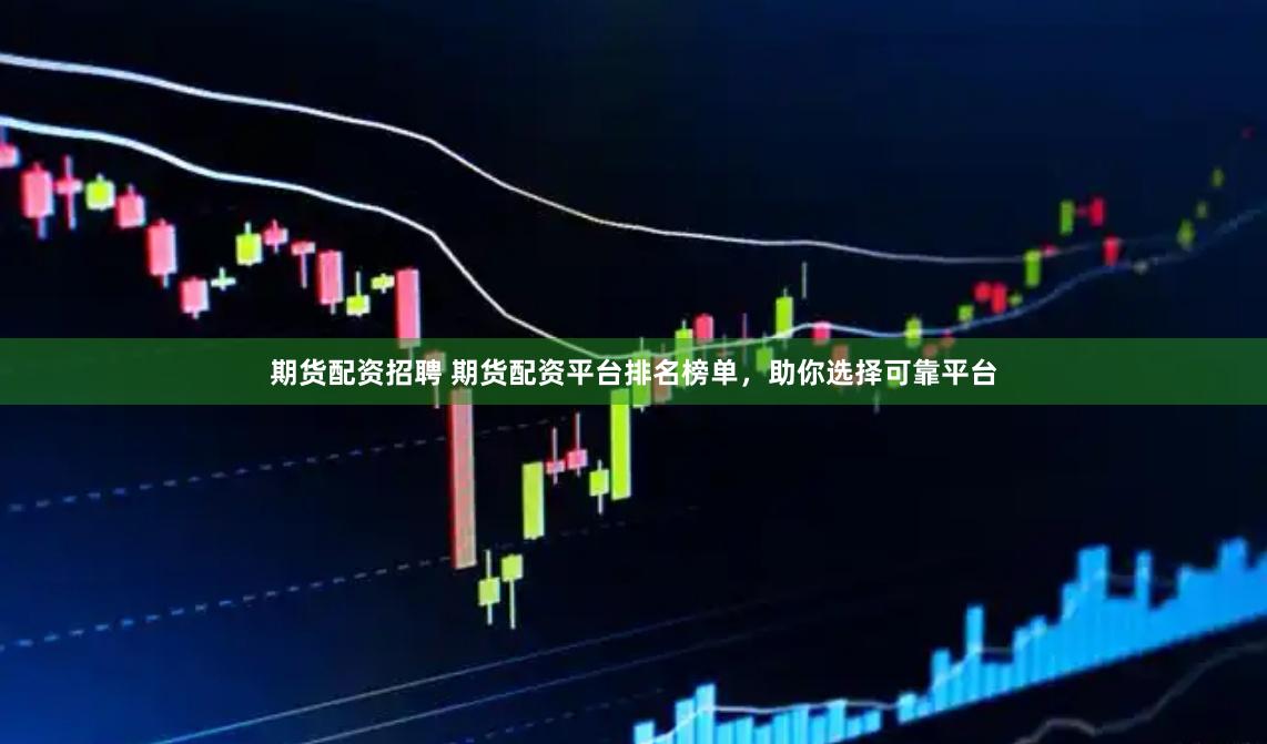 期货配资招聘 期货配资平台排名榜单，助你选择可靠平台