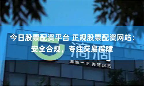 今日股票配资平台 正规股票配资网站:安全合规,专注交易保障