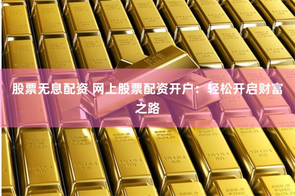 股票无息配资 网上股票配资开户：轻松开启财富之路
