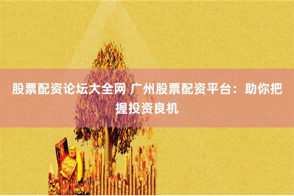股票配资论坛大全网 广州股票配资平台：助你把握投资良机