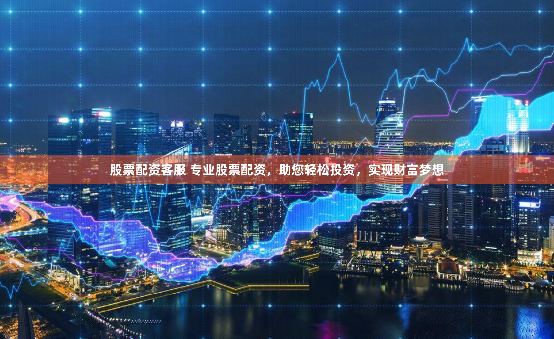 股票配资客服 专业股票配资，助您轻松投资，实现财富梦想