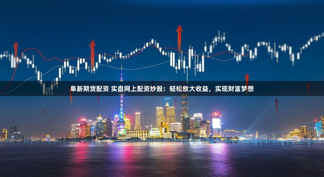 阜新期货配资 实盘网上配资炒股：轻松放大收益，实现财富梦想
