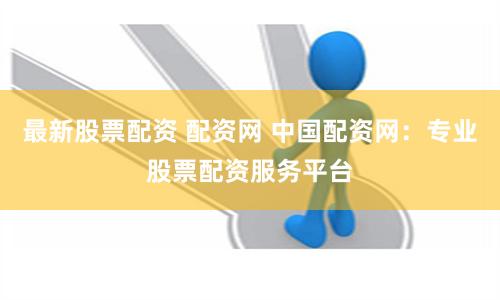 最新股票配资 配资网 中国配资网：专业股票配资服务平台