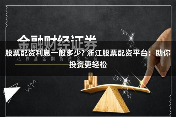 股票配资利息一般多少? 浙江股票配资平台：助你投资更轻松