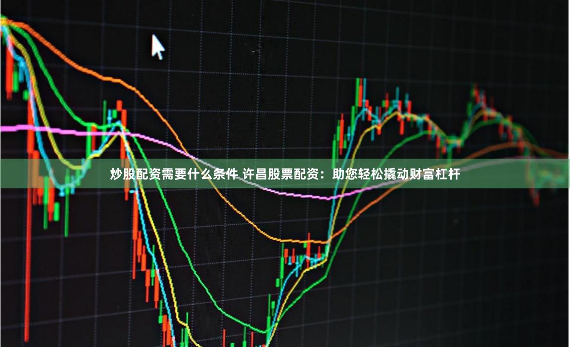 炒股配资需要什么条件 许昌股票配资：助您轻松撬动财富杠杆