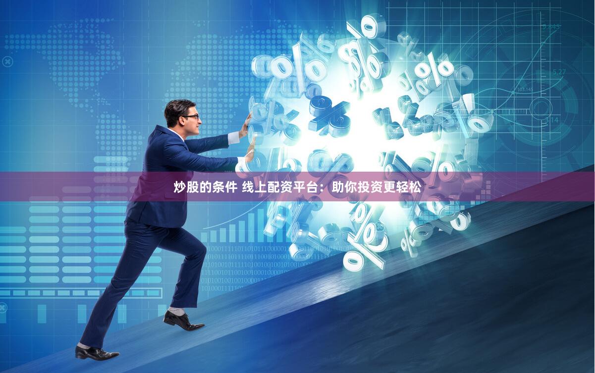 炒股的条件 线上配资平台：助你投资更轻松