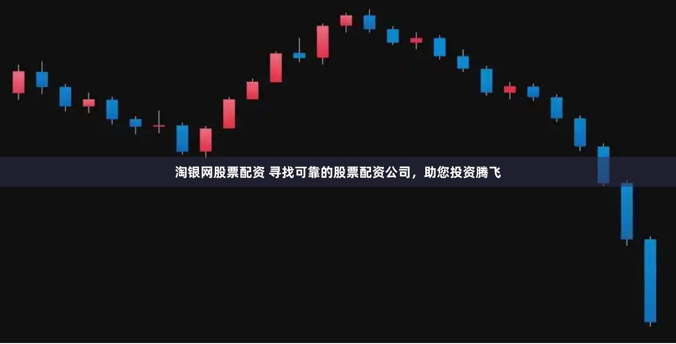 淘银网股票配资 寻找可靠的股票配资公司，助您投资腾飞