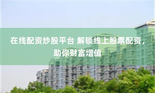 在线配资炒股平台 解锁线上股票配资，助你财富增值