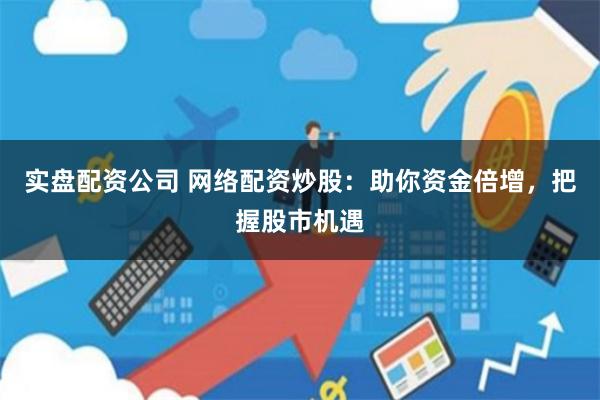 实盘配资公司 网络配资炒股：助你资金倍增，把握股市机遇