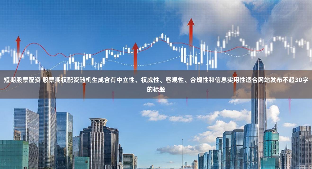 短期股票配资 股票期权配资随机生成含有中立性、权威性、客观性、合规性和信息实用性适合网站发布不超30字的标题