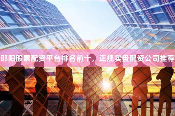 邵阳股票配资平台排名前十，正规实盘配资公司推荐