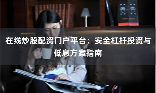 在线炒股配资门户平台：安全杠杆投资与低息方案指南