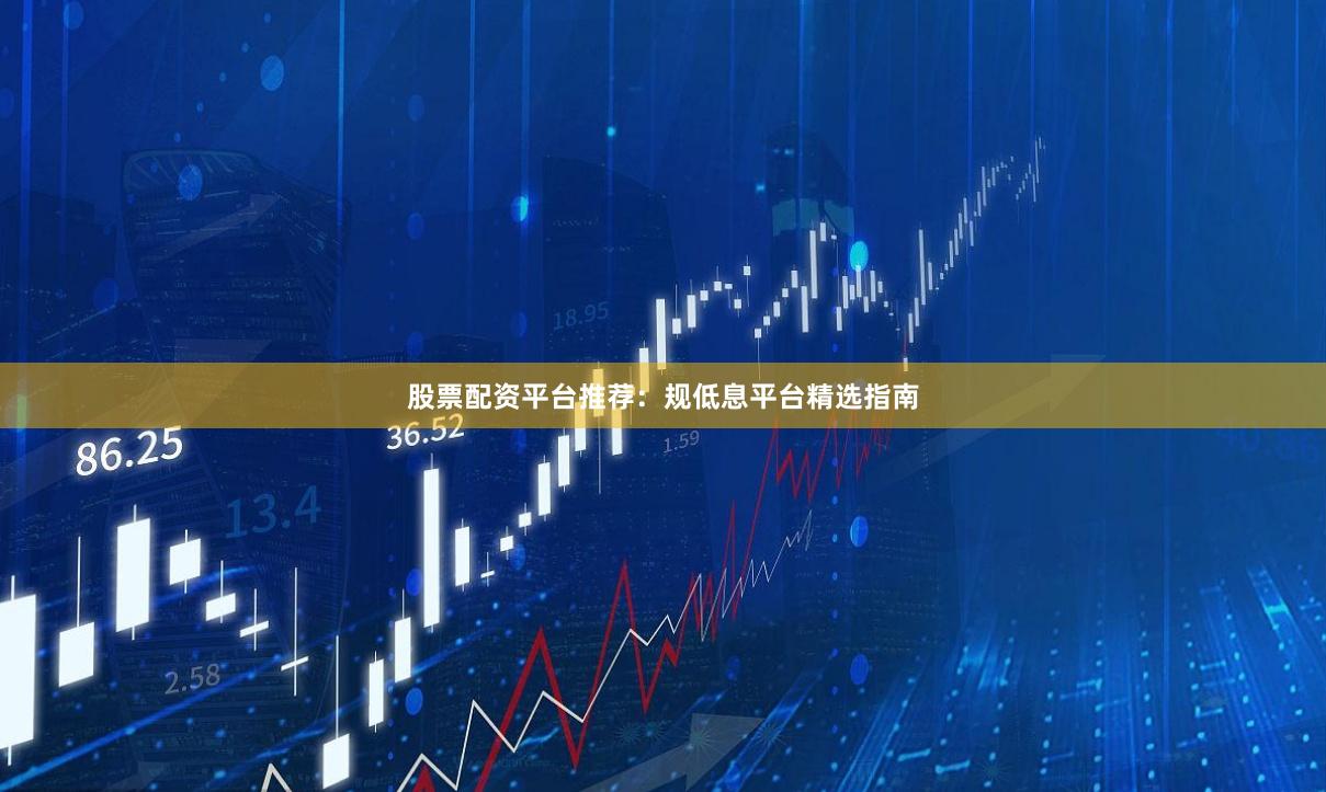 股票配资平台推荐：规低息平台精选指南