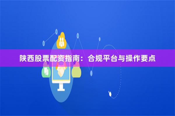 陕西股票配资指南：合规平台与操作要点