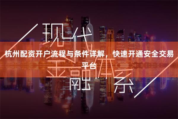 杭州配资开户流程与条件详解，快速开通安全交易平台